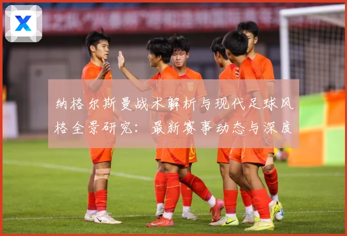 纳格尔斯曼战术解析与现代足球风格全景研究：最新赛事动态与深度分析