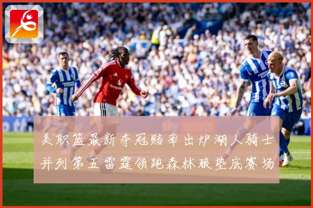 美职篮最新夺冠赔率出炉湖人骑士并列第五雷霆领跑森林狼垫底赛场复盘：最新赛事动态与深度分析