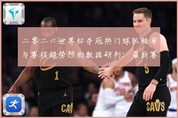 二零二六世界杯夺冠热门球队赔率与赛程趋势预测数据研判：最新赛事动态与深度分析