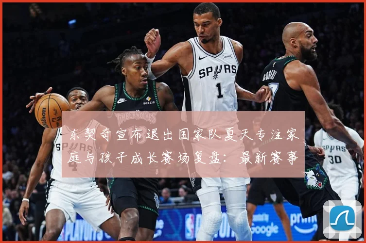 东契奇宣布退出国家队夏天专注家庭与孩子成长赛场复盘：最新赛事动态与深度分析