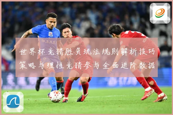 世界杯竞猜胜负玩法规则解析技巧策略与理性竞猜参与全面进阶数据研判：最新赛事动态与深度分析