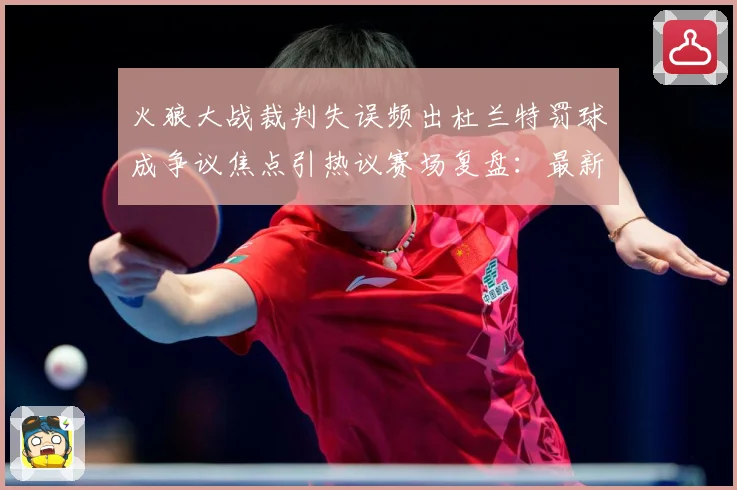 火狼大战裁判失误频出杜兰特罚球成争议焦点引热议赛场复盘：最新赛事动态与深度分析