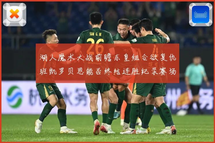 湖人魔术大战前瞻东皇组合欲复仇班凯罗贝恩能否终结连胜纪录赛场复盘：最新赛事动态与深度分析