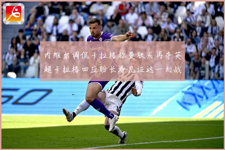 内维尔调侃卡拉格称曼联或再夺英超卡拉格回应盼长寿见证这一刻战术观察：最新赛事动态与深度分析