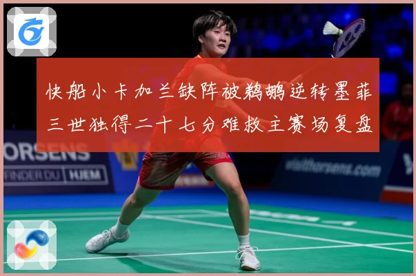快船小卡加兰缺阵被鹈鹕逆转墨菲三世独得二十七分难救主赛场复盘：最新赛事动态与深度分析