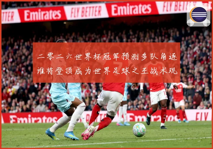 二零二六世界杯冠军预测多队角逐谁将登顶成为世界足球之王战术观察：最新赛事动态与深度分析
