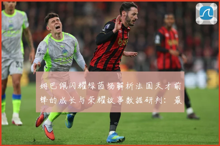 姆巴佩闪耀绿茵场解析法国天才前锋的成长与荣耀故事数据研判：最新赛事动态与深度分析