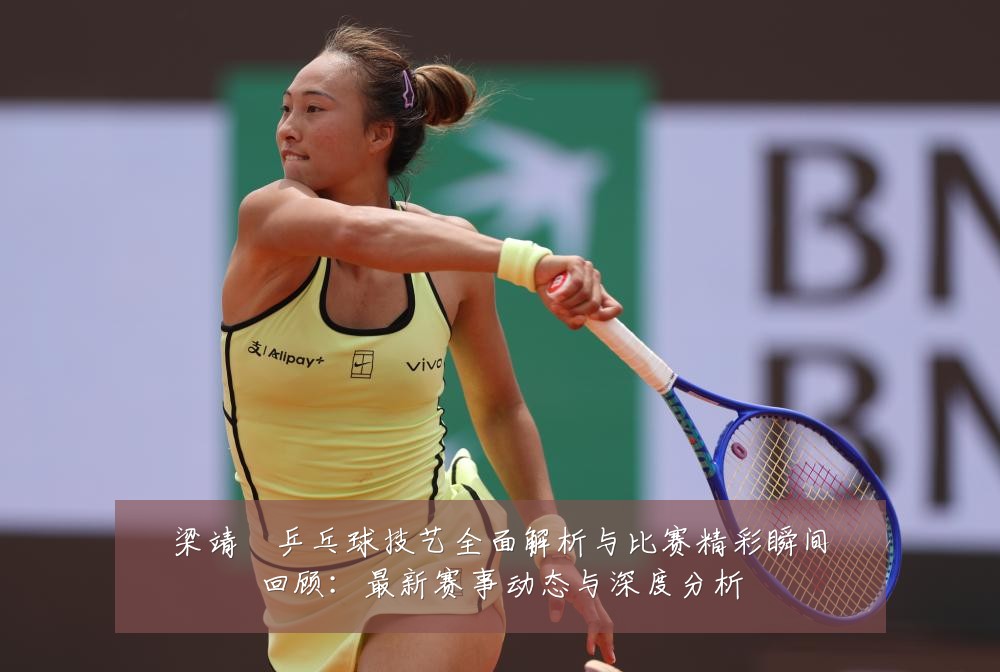 梁靖崑乒乓球技艺全面解析与比赛精彩瞬间回顾：最新赛事动态与深度分析