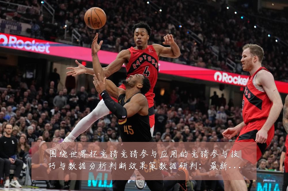 围绕世界杯竞猜竞猜参与应用的竞猜参与技巧与数据分析判断效果策数据研判：最新赛事动态与深度分析