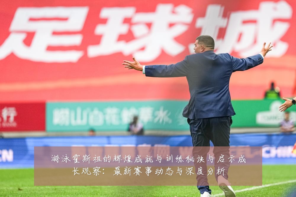 游泳霍斯祖的辉煌成就与训练秘诀与启示成长观察：最新赛事动态与深度分析