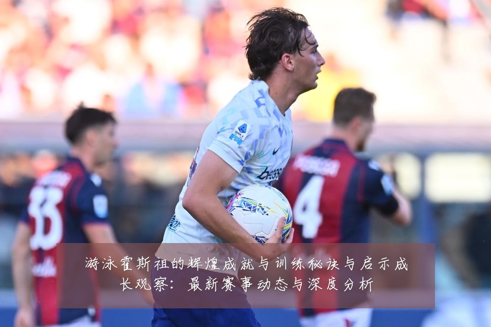 游泳霍斯祖的辉煌成就与训练秘诀与启示成长观察：最新赛事动态与深度分析