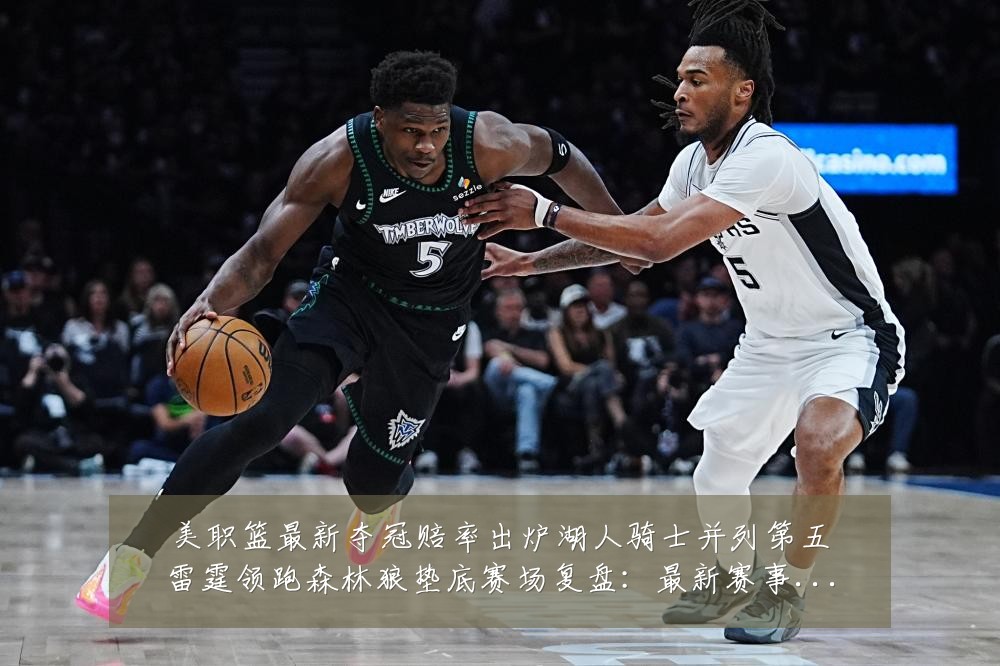 美职篮最新夺冠赔率出炉湖人骑士并列第五雷霆领跑森林狼垫底赛场复盘：最新赛事动态与深度分析