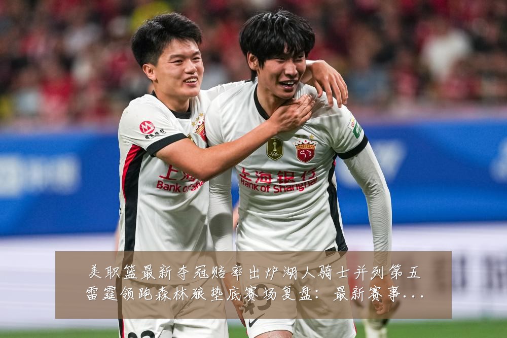 美职篮最新夺冠赔率出炉湖人骑士并列第五雷霆领跑森林狼垫底赛场复盘：最新赛事动态与深度分析