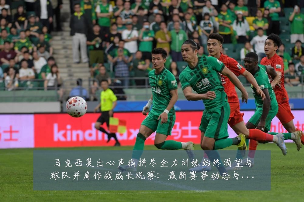 马克西复出心声我拼尽全力训练始终渴望与球队并肩作战成长观察：最新赛事动态与深度分析