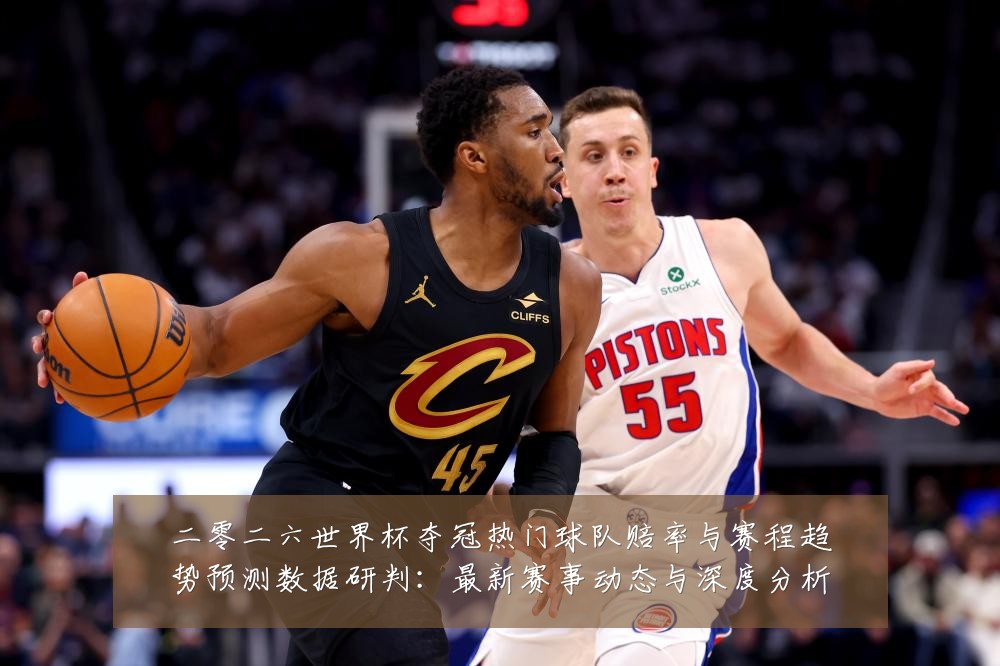 二零二六世界杯夺冠热门球队赔率与赛程趋势预测数据研判：最新赛事动态与深度分析