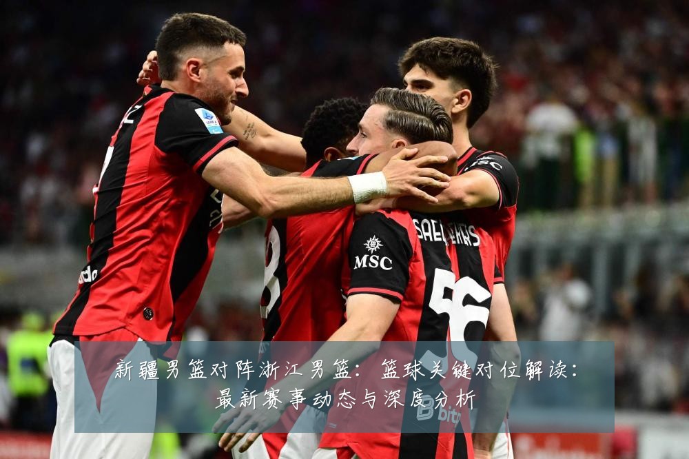 新疆男篮对阵浙江男篮：篮球关键对位解读：最新赛事动态与深度分析