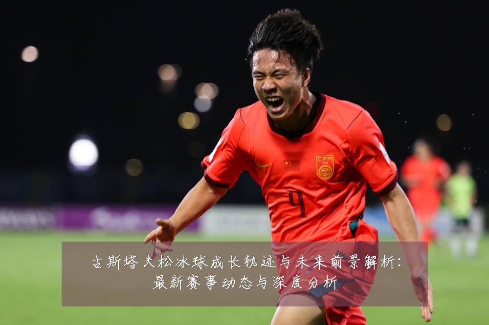 古斯塔夫松冰球成长轨迹与未来前景解析：最新赛事动态与深度分析
