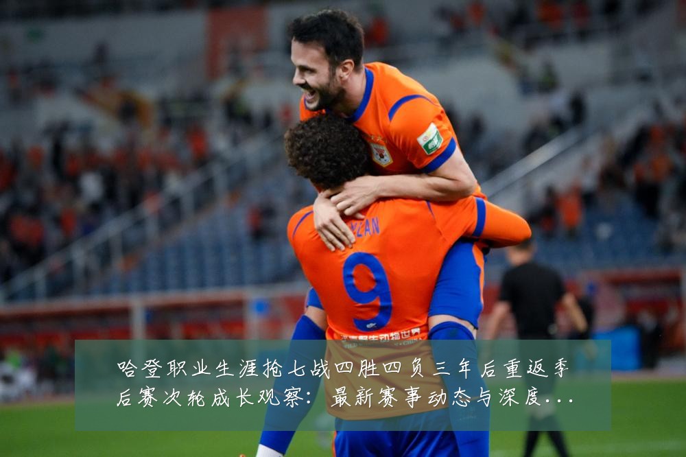 哈登职业生涯抢七战四胜四负三年后重返季后赛次轮成长观察：最新赛事动态与深度分析