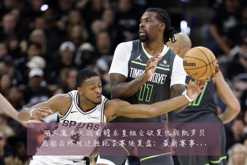 湖人魔术大战前瞻东皇组合欲复仇班凯罗贝恩能否终结连胜纪录赛场复盘：最新赛事动态与深度分析